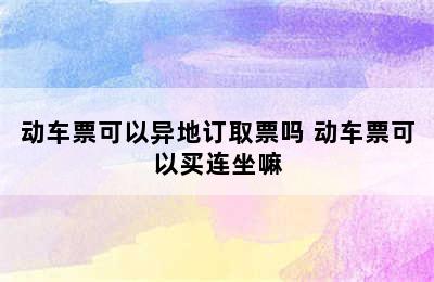 动车票可以异地订取票吗 动车票可以买连坐嘛